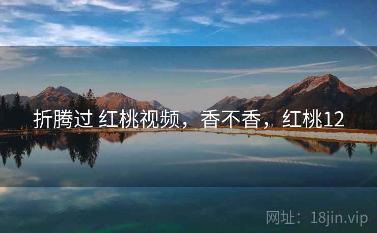 折腾过 红桃视频,香不香,红桃12