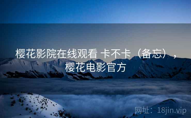 樱花影院在线观看 卡不卡(备忘),樱花电影官方