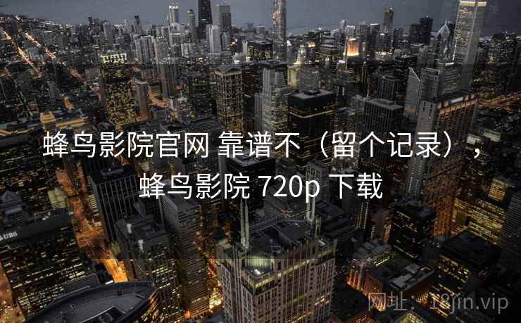 蜂鸟影院官网 靠谱不(留个记录),蜂鸟影院 720p 下载 第2张 蜂鸟影院官网 靠谱不(留个记录),蜂鸟影院 720p 下载 第2张