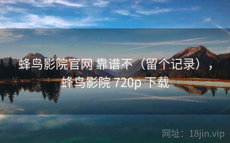 蜂鸟影院官网 靠谱不(留个记录),蜂鸟影院 720p 下载