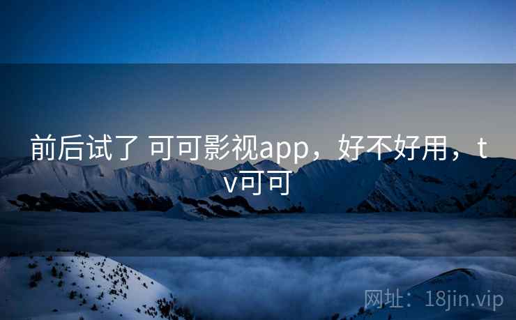 前后试了 可可影视app,好不好用,tv可可