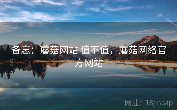 备忘:蘑菇网站 值不值,蘑菇网络官方网站