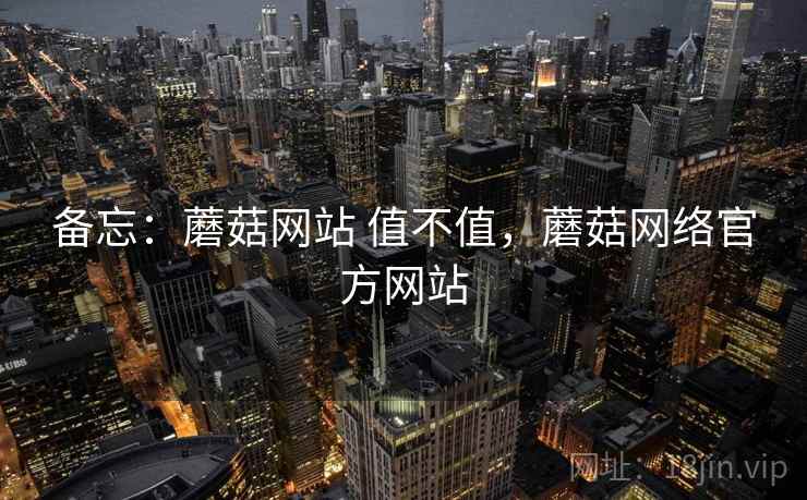 备忘:蘑菇网站 值不值,蘑菇网络官方网站 第2张 备忘:蘑菇网站 值不值,蘑菇网络官方网站 第2张
