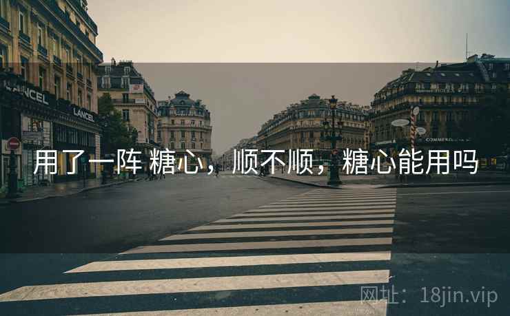 用了一阵 糖心,顺不顺,糖心能用吗 第2张 用了一阵 糖心,顺不顺,糖心能用吗 第2张