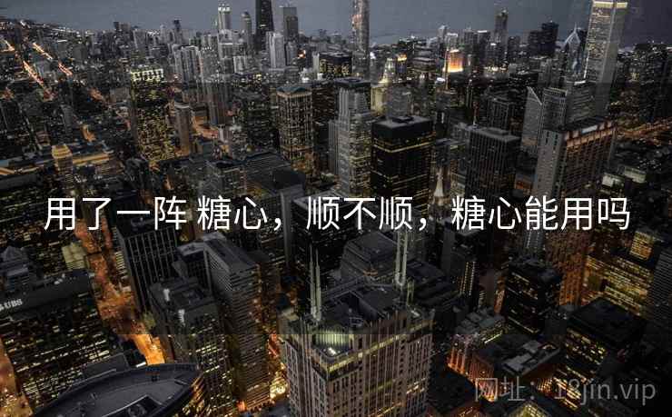 用了一阵 糖心,顺不顺,糖心能用吗
