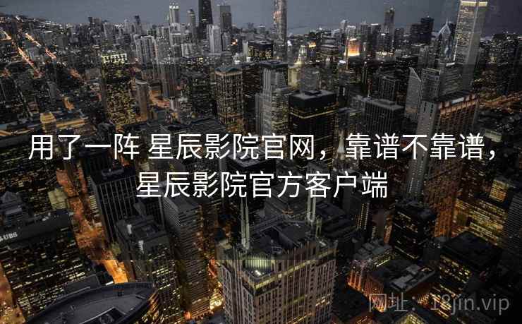 用了一阵 星辰影院官网，靠谱不靠谱，星辰影院官方客户端  第1张