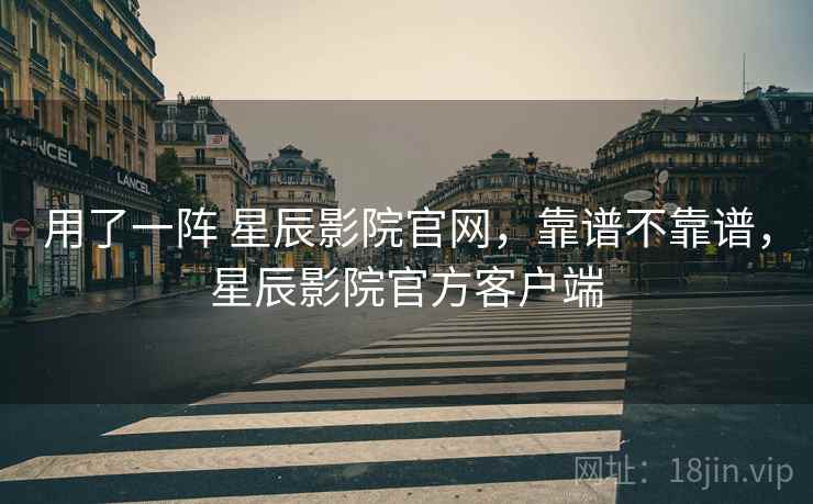 用了一阵 星辰影院官网，靠谱不靠谱，星辰影院官方客户端  第2张