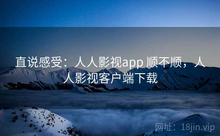 直说感受：人人影视app 顺不顺，人人影视客户端下载