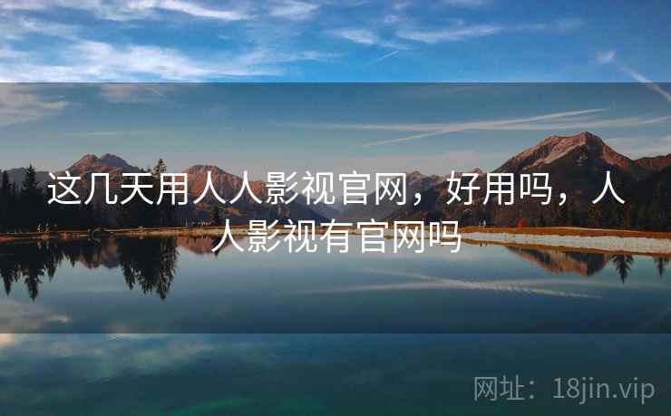 这几天用人人影视官网，好用吗，人人影视有官网吗