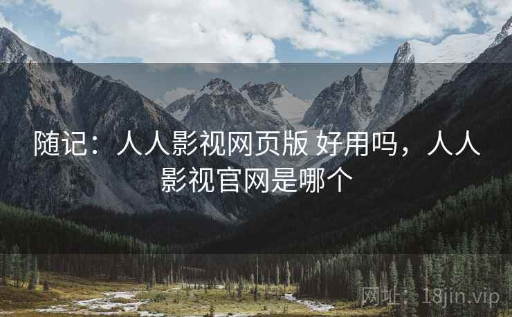 随记：人人影视网页版 好用吗，人人影视官网是哪个