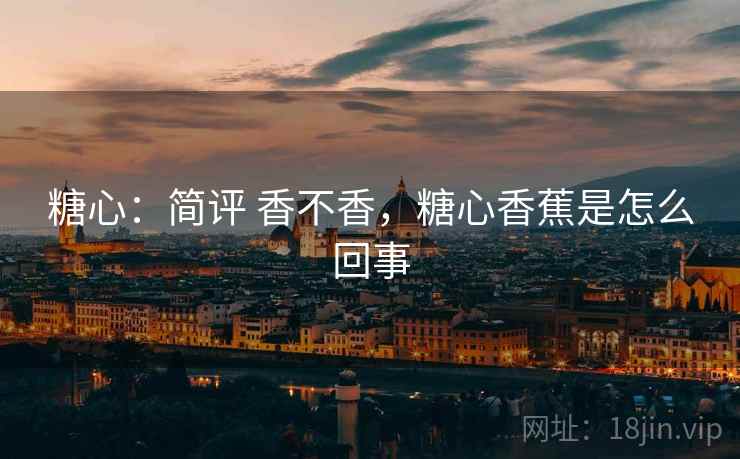 糖心：简评 香不香，糖心香蕉是怎么回事  第2张