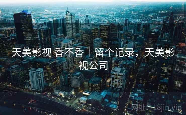 天美影视 香不香｜留个记录，天美影视公司  第2张