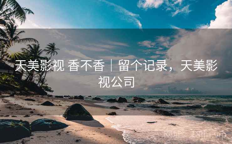 天美影视 香不香｜留个记录，天美影视公司
