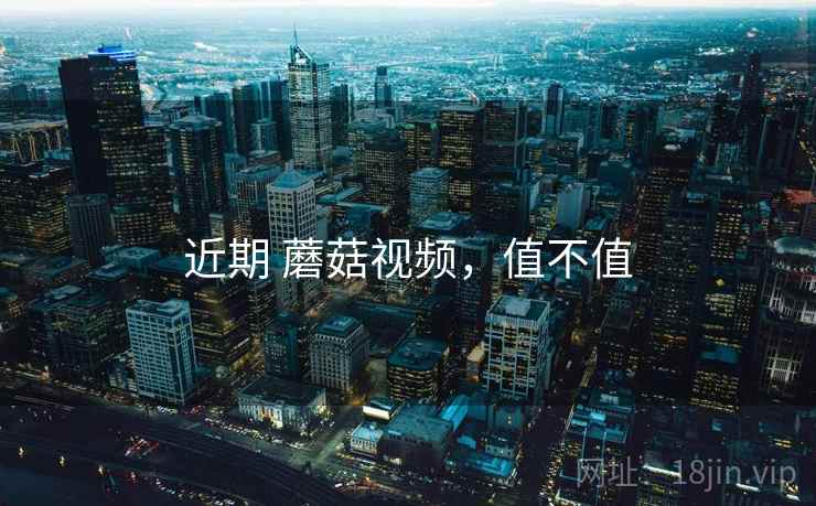 近期 蘑菇视频，值不值