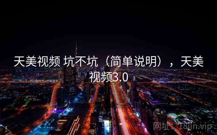 天美视频 坑不坑（简单说明），天美视频3.0