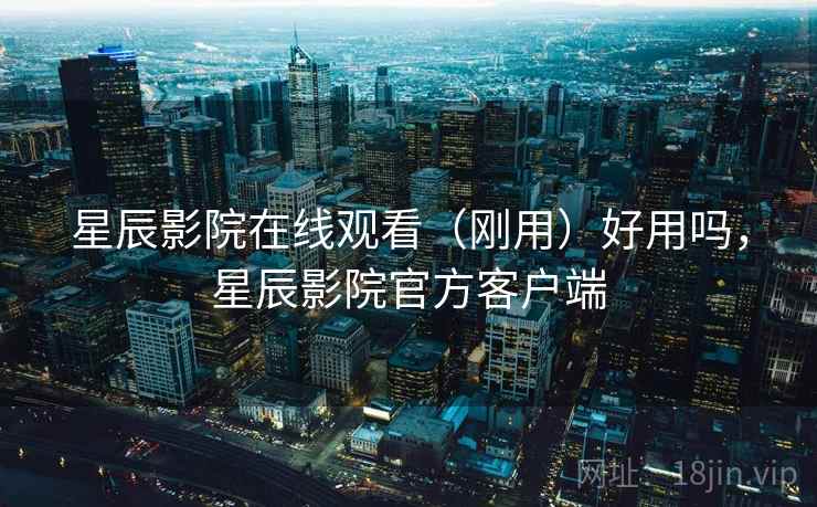 星辰影院在线观看(刚用)好用吗,星辰影院官方客户端