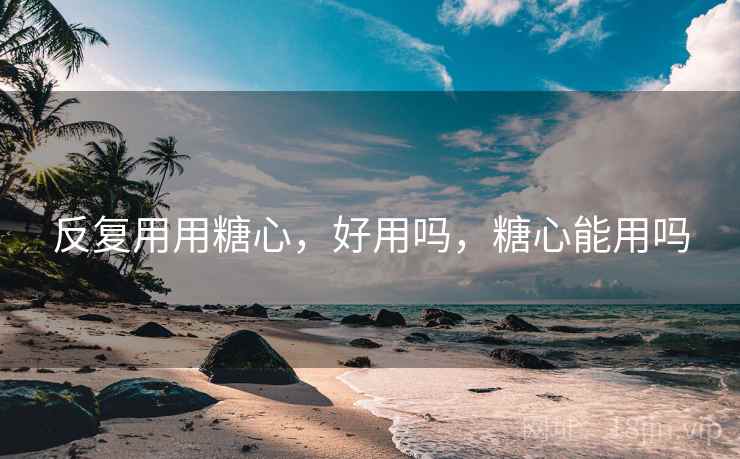 反复用用糖心,好用吗,糖心能用吗