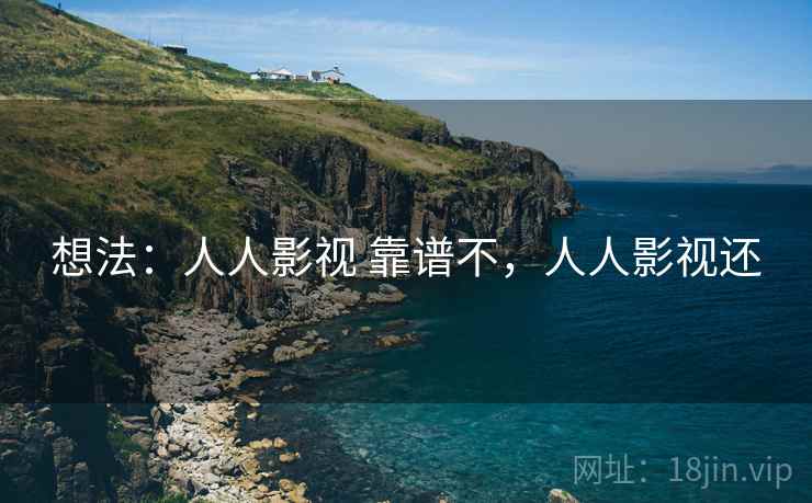 想法：人人影视 靠谱不，人人影视还