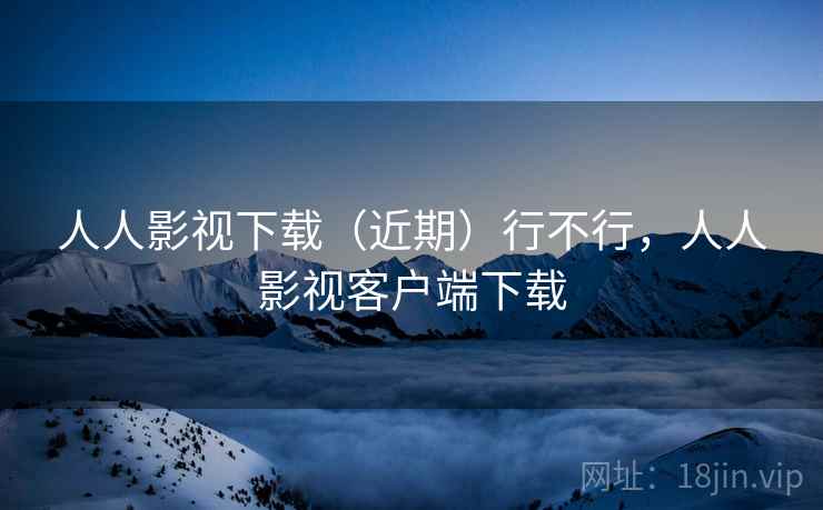 人人影视下载(近期)行不行,人人影视客户端下载 第2张 人人影视下载(近期)行不行,人人影视客户端下载 第2张