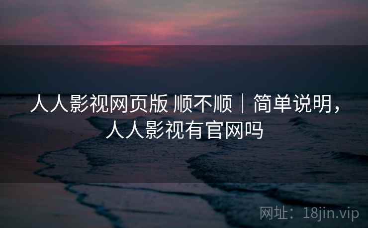 人人影视网页版 顺不顺｜简单说明，人人影视有官网吗  第2张