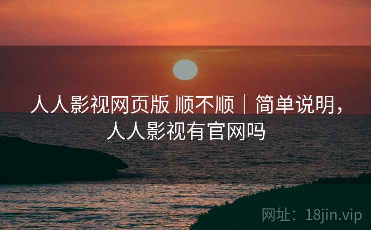 人人影视网页版 顺不顺|简单说明,人人影视有官网吗