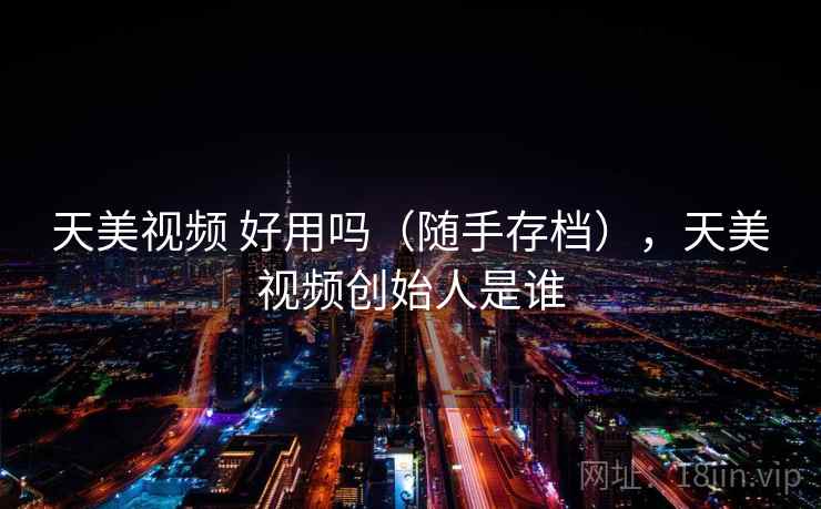 天美视频 好用吗(随手存档),天美视频创始人是谁