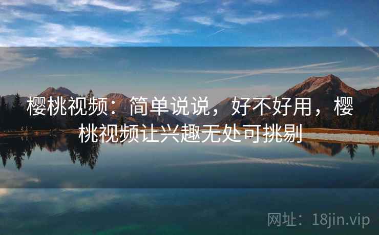 樱桃视频：简单说说，好不好用，樱桃视频让兴趣无处可挑剔  第2张