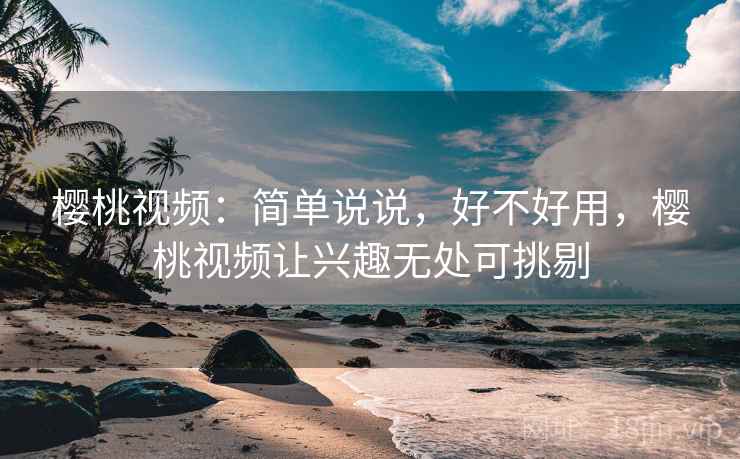 樱桃视频:简单说说,好不好用,樱桃视频让兴趣无处可挑剔