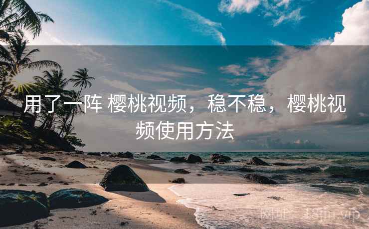 用了一阵 樱桃视频,稳不稳,樱桃视频使用方法