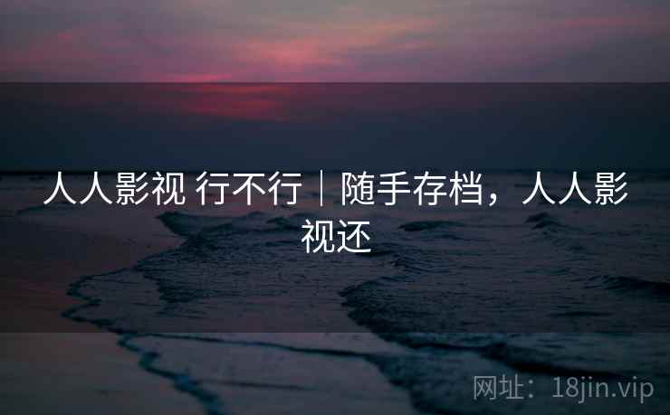 人人影视 行不行｜随手存档，人人影视还