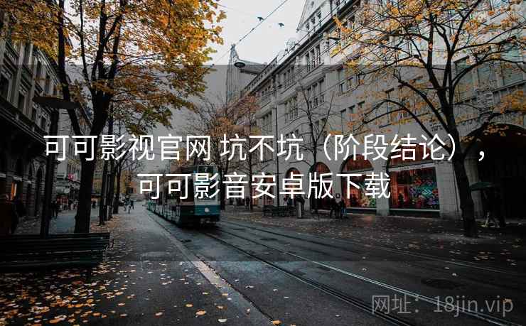 可可影视官网 坑不坑（阶段结论），可可影音安卓版下载  第2张