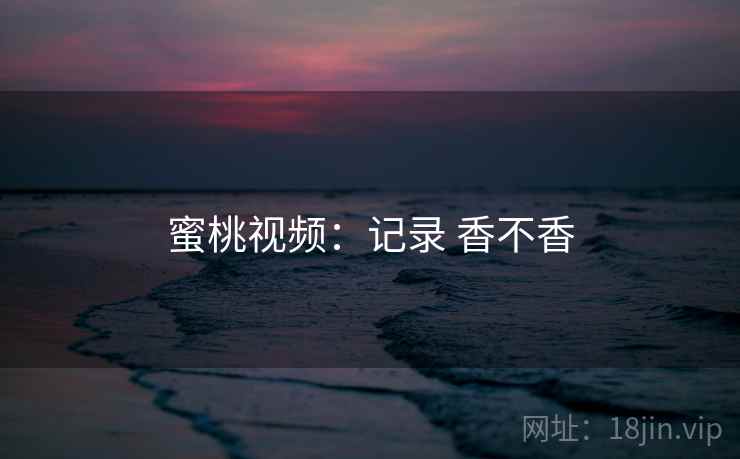 蜜桃视频:记录 香不香