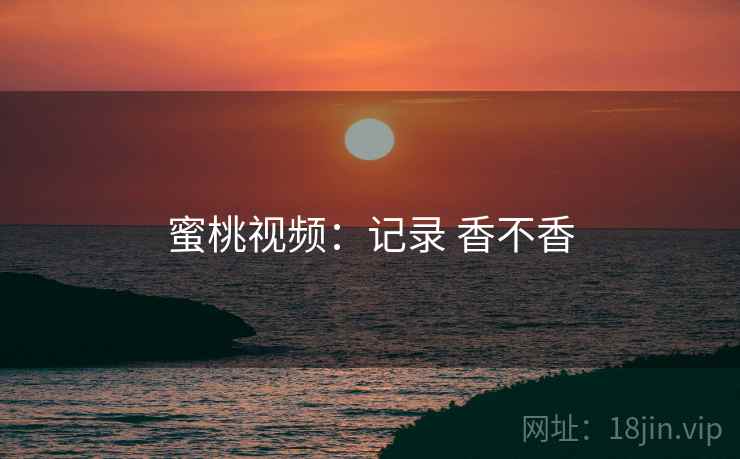 蜜桃视频:记录 香不香 第2张 蜜桃视频:记录 香不香 第2张