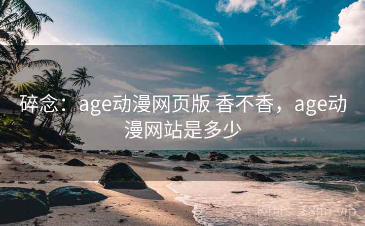 碎念:age动漫网页版 香不香,age动漫网站是多少 第2张 碎念:age动漫网页版 香不香,age动漫网站是多少 第2张