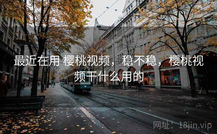 最近在用 樱桃视频,稳不稳,樱桃视频干什么用的