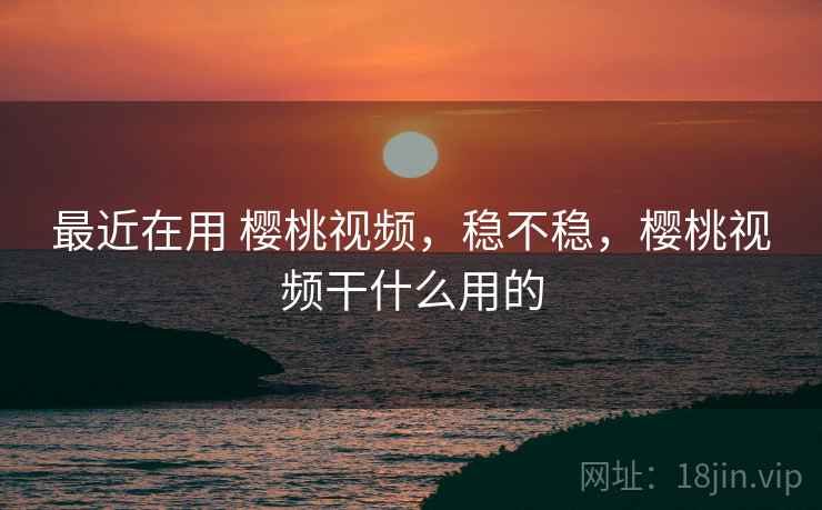 最近在用 樱桃视频,稳不稳,樱桃视频干什么用的 第2张 最近在用 樱桃视频,稳不稳,樱桃视频干什么用的 第2张