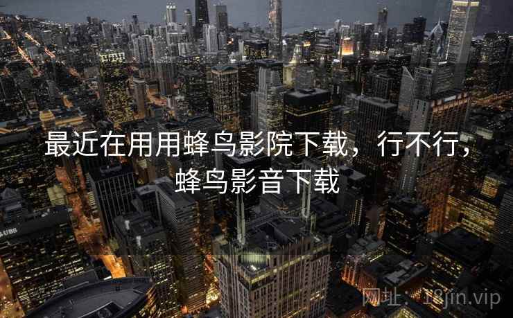 最近在用用蜂鸟影院下载，行不行，蜂鸟影音下载  第2张