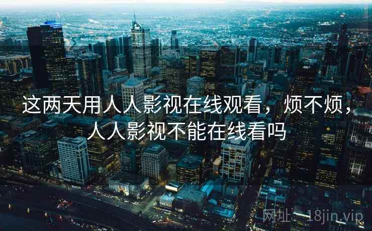 这两天用人人影视在线观看,烦不烦,人人影视不能在线看吗 第2张 这两天用人人影视在线观看,烦不烦,人人影视不能在线看吗 第2张