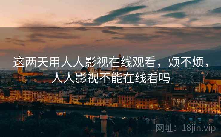 这两天用人人影视在线观看，烦不烦，人人影视不能在线看吗