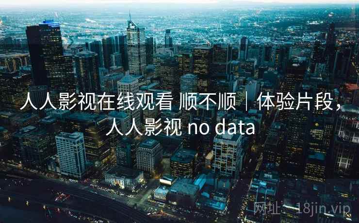 人人影视在线观看 顺不顺｜体验片段，人人影视 no data