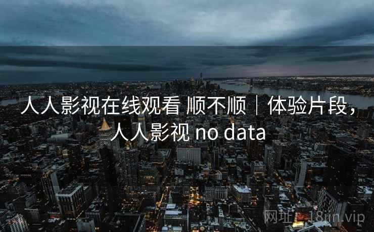 人人影视在线观看 顺不顺｜体验片段，人人影视 no data  第2张