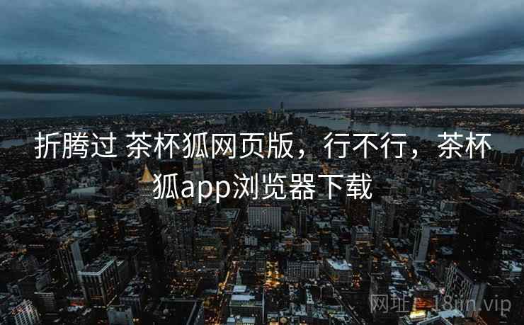 折腾过 茶杯狐网页版,行不行,茶杯狐app浏览器下载 第2张 折腾过 茶杯狐网页版,行不行,茶杯狐app浏览器下载 第2张