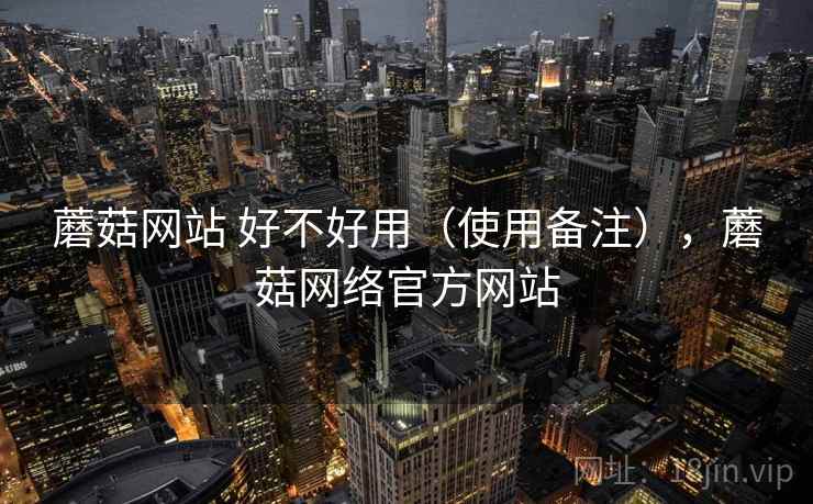 蘑菇网站 好不好用(使用备注),蘑菇网络官方网站 第2张 蘑菇网站 好不好用(使用备注),蘑菇网络官方网站 第2张