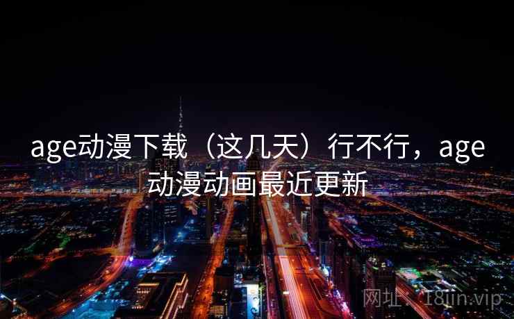 age动漫下载(这几天)行不行,age动漫动画最近更新