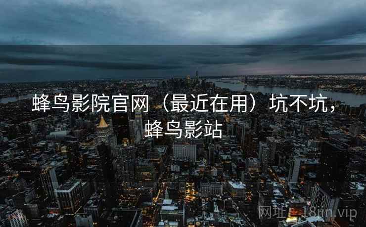 蜂鸟影院官网(最近在用)坑不坑,蜂鸟影站