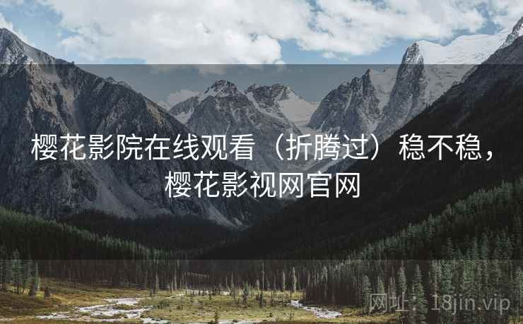 樱花影院在线观看(折腾过)稳不稳,樱花影视网官网
