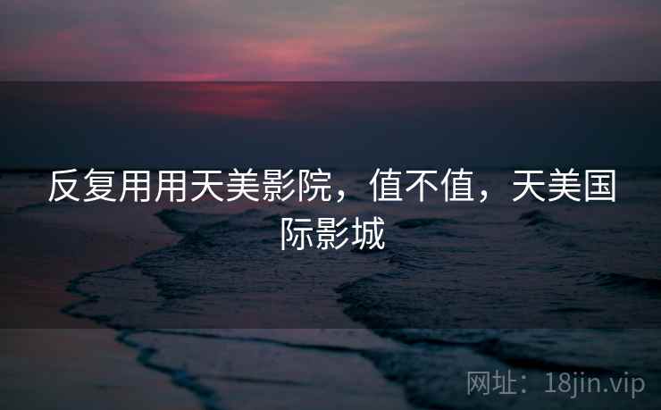 反复用用天美影院,值不值,天美国际影城