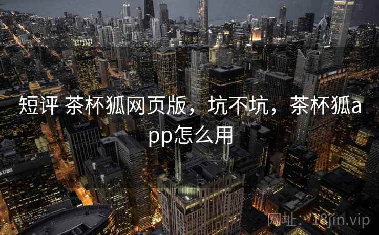 短评 茶杯狐网页版,坑不坑,茶杯狐app怎么用