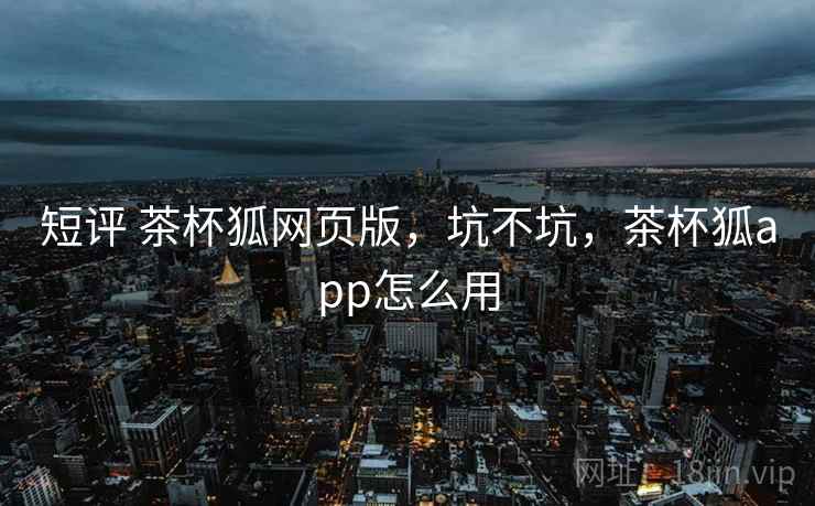 短评 茶杯狐网页版,坑不坑,茶杯狐app怎么用 第2张 短评 茶杯狐网页版,坑不坑,茶杯狐app怎么用 第2张