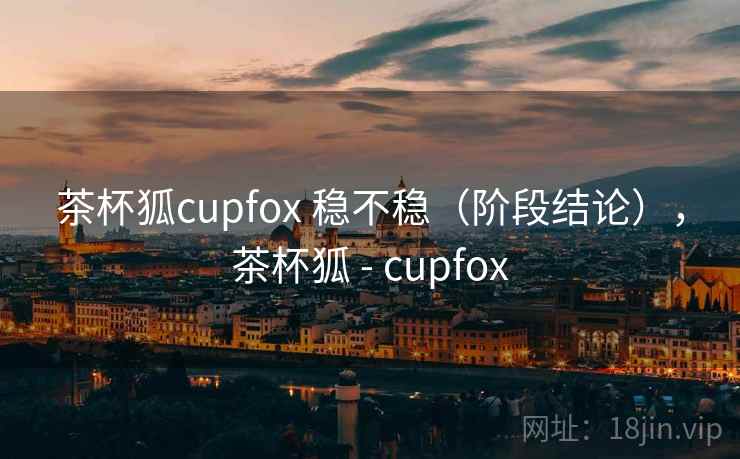茶杯狐cupfox 稳不稳(阶段结论),茶杯狐 - cupfox 第2张 茶杯狐cupfox 稳不稳(阶段结论),茶杯狐 - cupfox 第2张